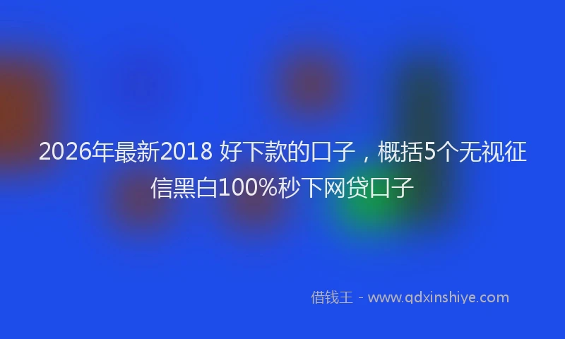 2026年最新2018 好下款的口子,概括5个无视征信黑白100%秒下网贷口子