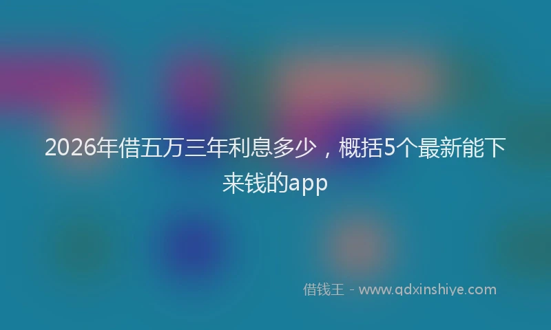 2026年借五万三年利息多少，概括5个最新能下来钱的app