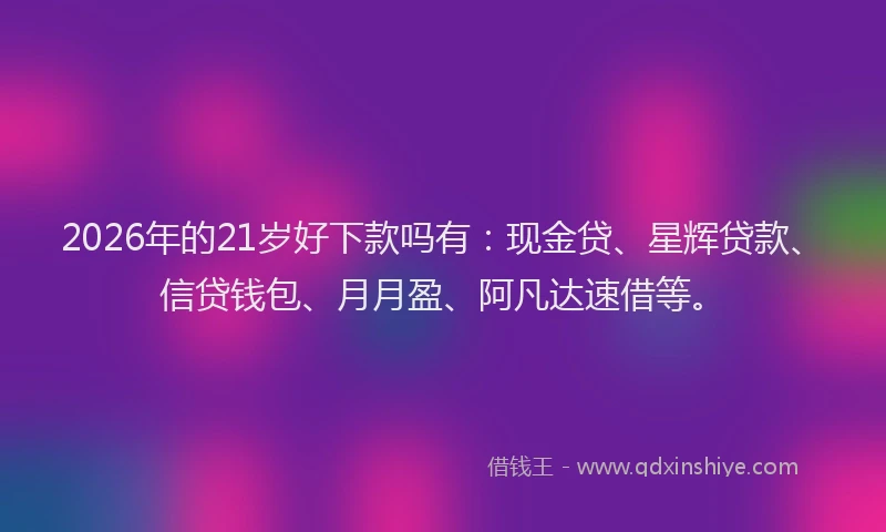 2026年的21岁好下款吗有：现金贷、星辉贷款、信贷钱包、月月盈、阿凡达速借等。