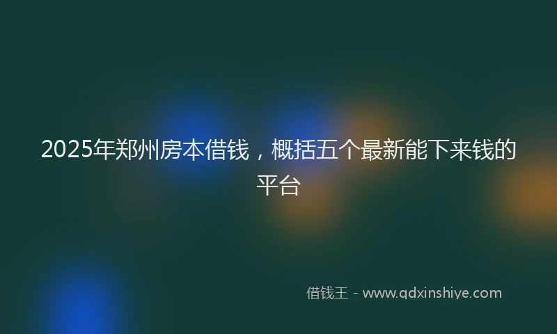 2025年郑州房本借钱，概括五个最新能下来钱的平台