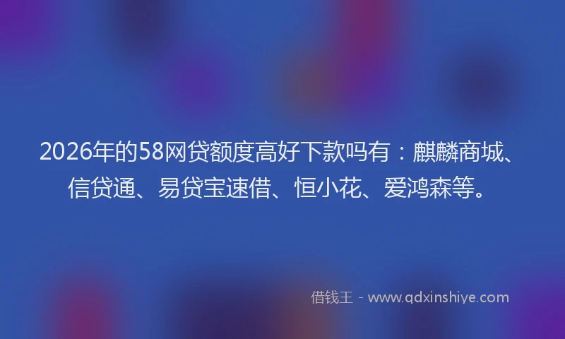 2026年的58网贷额度高好下款吗有:麒麟商城、信贷通、易贷宝速借、恒小花、爱鸿森等。