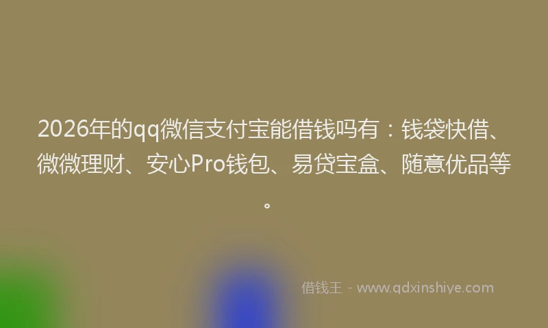 2026年的qq微信支付宝能借钱吗有：钱袋快借、微微理财、安心Pro钱包、易贷宝盒、随意优品等。