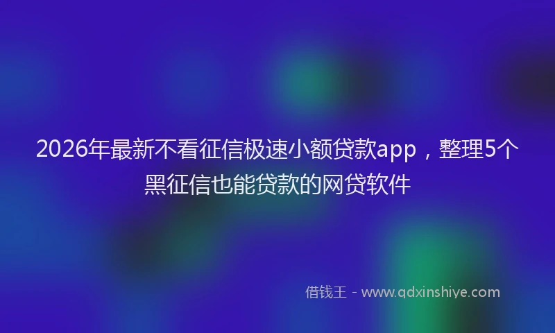 2026年最新不看征信极速小额贷款app,整理5个黑征信也能贷款的网贷软件