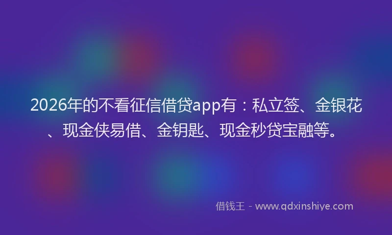 2026年的不看征信借贷app有:私立签、金银花、现金侠易借、金钥匙、现金秒贷宝融等。