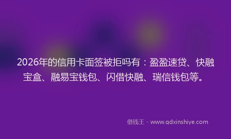 2026年的信用卡面签被拒吗有：盈盈速贷、快融宝盒、融易宝钱包、闪借快融、瑞信钱包等。