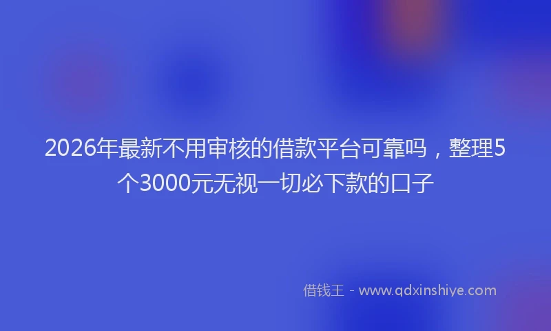 2026年最新不用审核的借款平台可靠吗,整理5个3000元无视一切必下款的口子