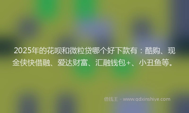 2025年的花呗和微粒贷哪个好下款有：酷购、现金侠快借融、爱达财富、汇融钱包+、小丑鱼等。