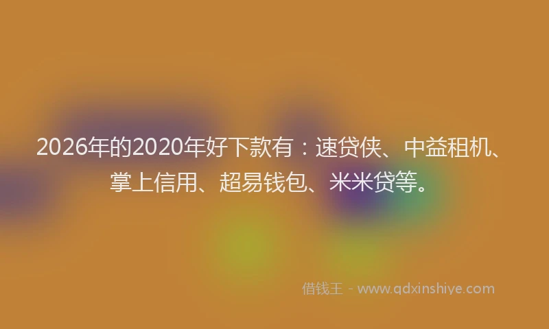 2026年的2020年好下款有：速贷侠、中益租机、掌上信用、超易钱包、米米贷等。