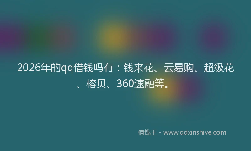 2026年的qq借钱吗有:钱来花、云易购、超级花、榕贝、360速融等。
