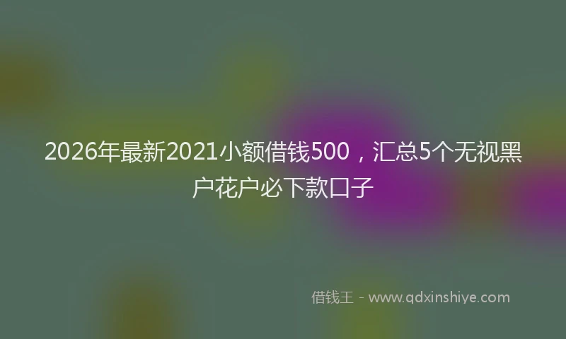2026年最新2021小额借钱500,汇总5个无视黑户花户必下款口子