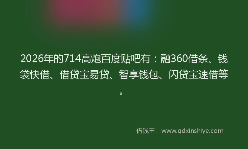 2026年的714高炮百度贴吧有:融360借条、钱袋快借、借贷宝易贷、智享钱包、闪贷宝速借等。