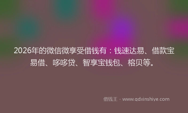 2026年的微信微享受借钱有：钱速达易、借款宝易借、哆哆贷、智享宝钱包、榕贝等。