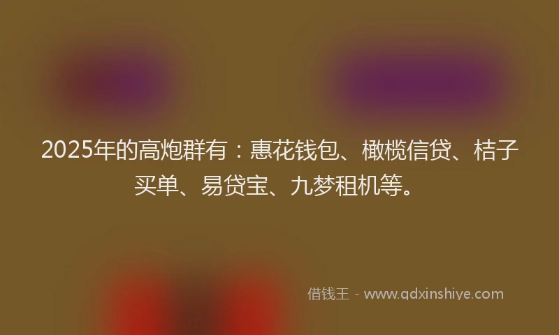 2025年的高炮群有:惠花钱包、橄榄信贷、桔子买单、易贷宝、九梦租机等。