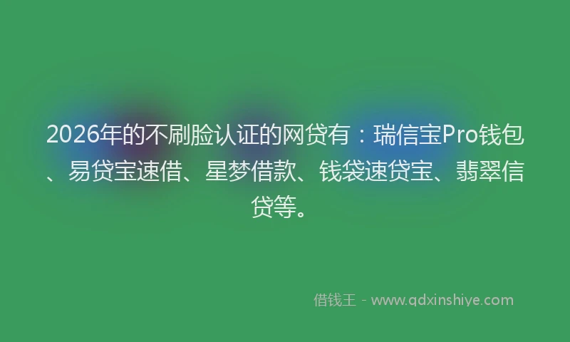 2026年的不刷脸认证的网贷有:瑞信宝Pro钱包、易贷宝速借、星梦借款、钱袋速贷宝、翡翠信贷等。