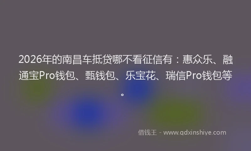 2026年的南昌车抵贷哪不看征信有：惠众乐、融通宝Pro钱包、甄钱包、乐宝花、瑞信Pro钱包等。