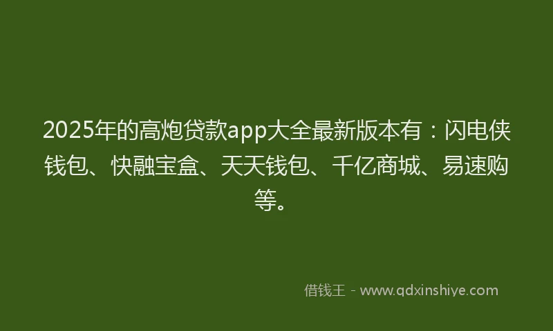 2025年的高炮贷款app大全最新版本有:闪电侠钱包、快融宝盒、天天钱包、千亿商城、易速购等。