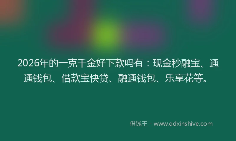 2026年的一克千金好下款吗有：现金秒融宝、通通钱包、借款宝快贷、融通钱包、乐享花等。