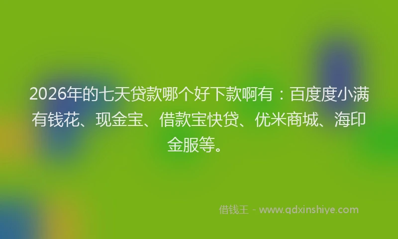 2026年的七天贷款哪个好下款啊有:百度度小满有钱花、现金宝、借款宝快贷、优米商城、海印金服等。