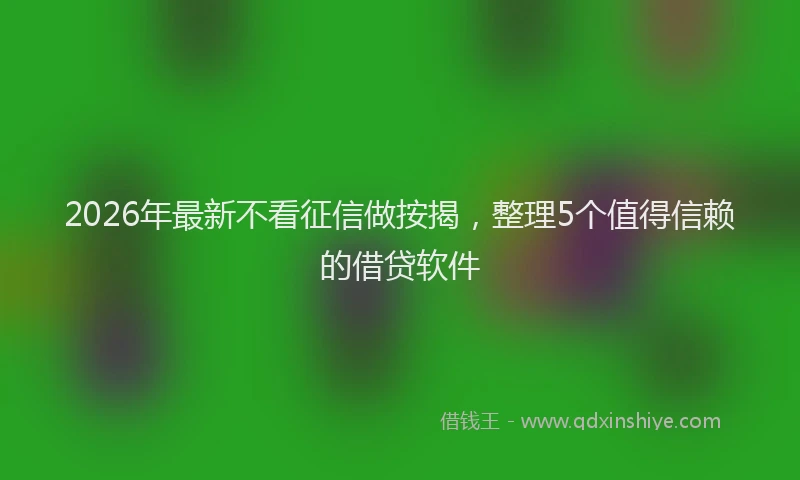 2026年最新不看征信做按揭,整理5个值得信赖的借贷软件