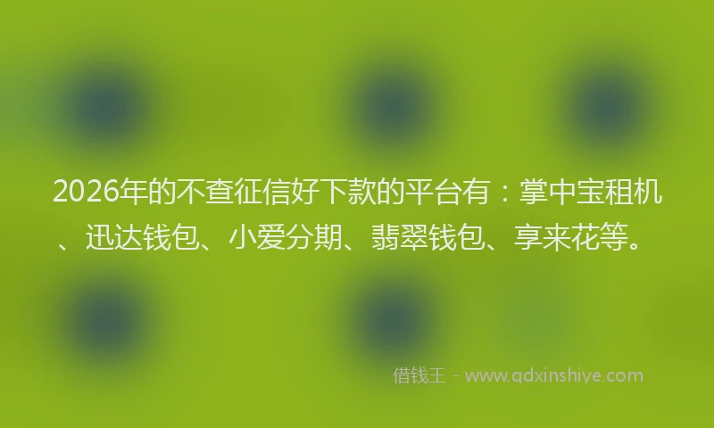 2026年的不查征信好下款的平台有：掌中宝租机、迅达钱包、小爱分期、翡翠钱包、享来花等。