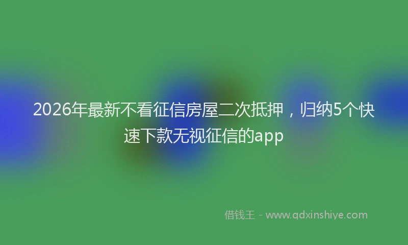 2026年最新不看征信房屋二次抵押，归纳5个快速下款无视征信的app