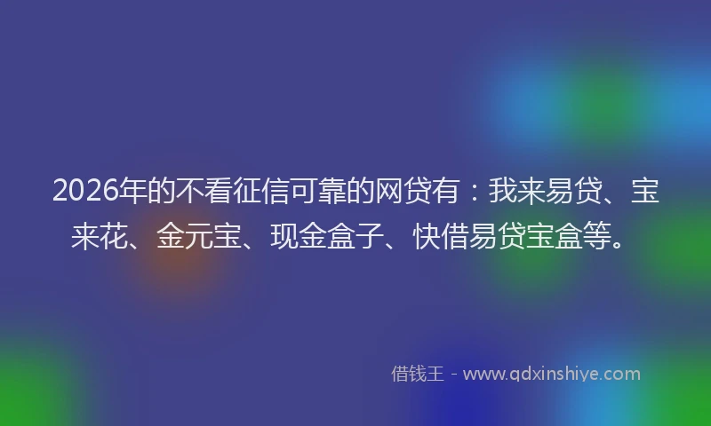 2026年的不看征信可靠的网贷有：我来易贷、宝来花、金元宝、现金盒子、快借易贷宝盒等。
