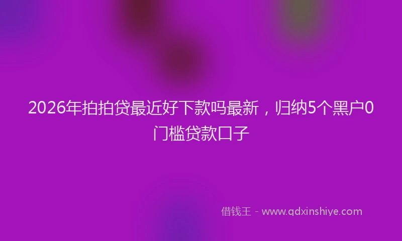 2026年拍拍贷最近好下款吗最新，归纳5个黑户0门槛贷款口子
