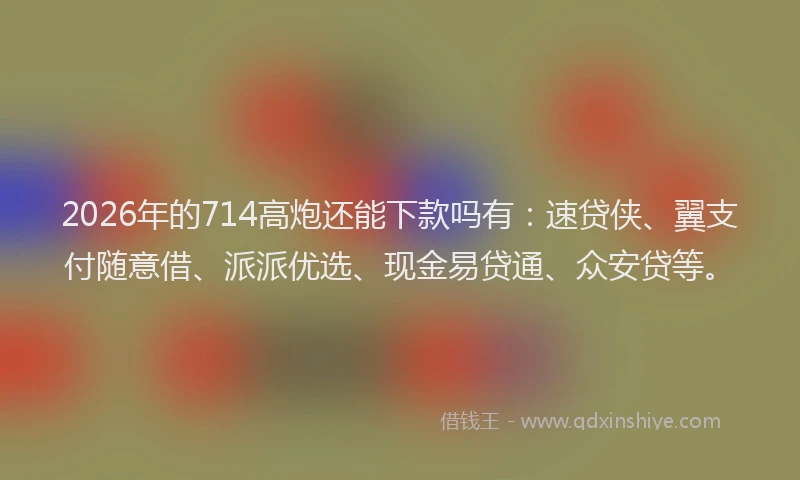 2026年的714高炮还能下款吗有：速贷侠、翼支付随意借、派派优选、现金易贷通、众安贷等。