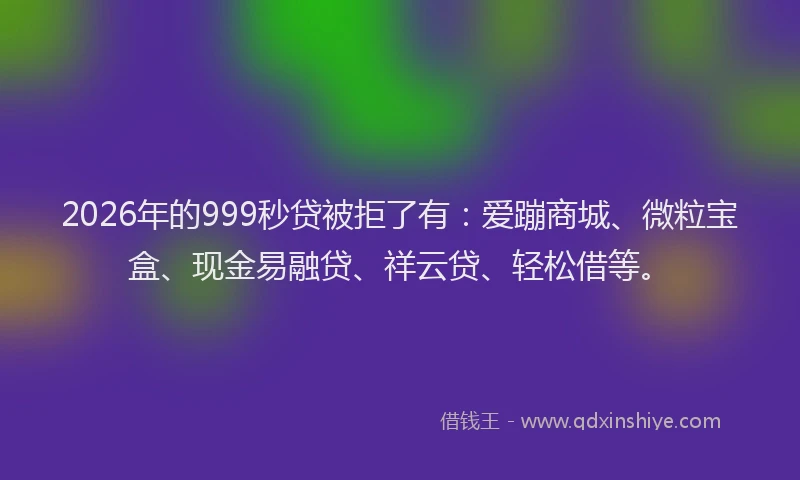 2026年的999秒贷被拒了有：爱蹦商城、微粒宝盒、现金易融贷、祥云贷、轻松借等。