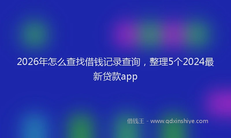 2026年怎么查找借钱记录查询，整理5个2024最新贷款app