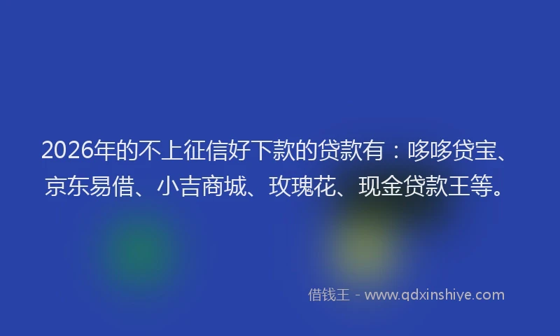2026年的不上征信好下款的贷款有:哆哆贷宝、京东易借、小吉商城、玫瑰花、现金贷款王等。
