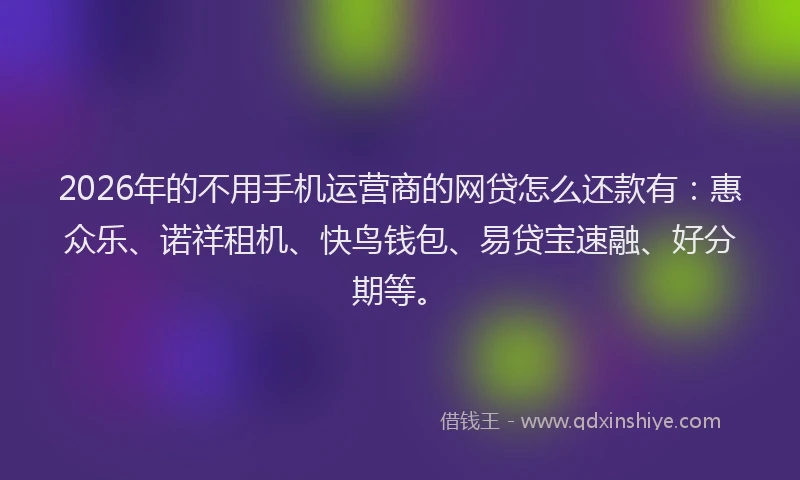 2026年的不用手机运营商的网贷怎么还款有：惠众乐、诺祥租机、快鸟钱包、易贷宝速融、好分期等。