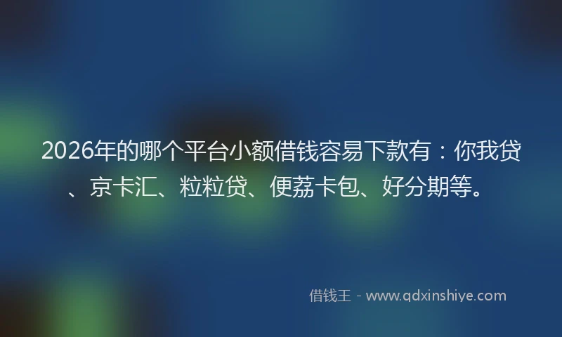 2026年的哪个平台小额借钱容易下款有:你我贷、京卡汇、粒粒贷、便荔卡包、好分期等。
