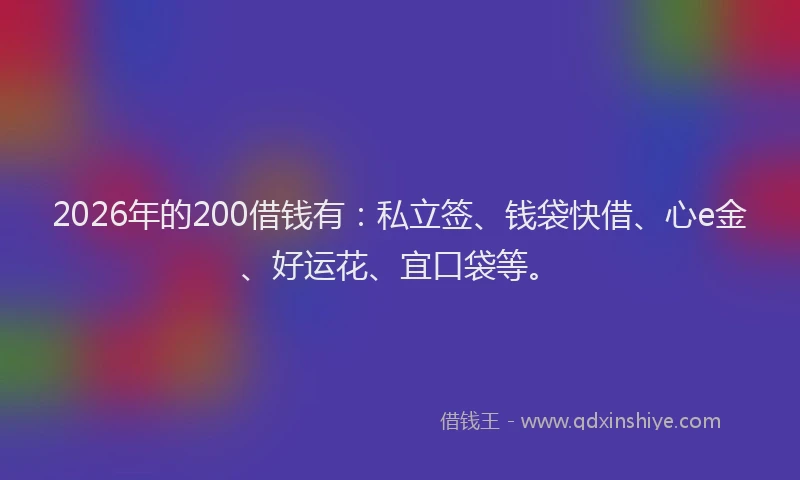 2026年的200借钱有:私立签、钱袋快借、心e金、好运花、宜口袋等。