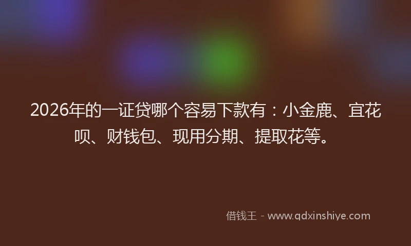 2026年的一证贷哪个容易下款有:小金鹿、宜花呗、财钱包、现用分期、提取花等。
