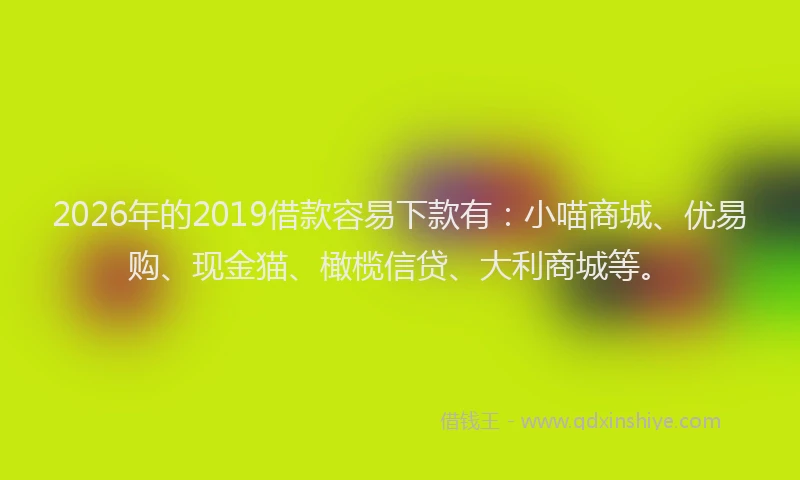 2026年的2019借款容易下款有:小喵商城、优易购、现金猫、橄榄信贷、大利商城等。