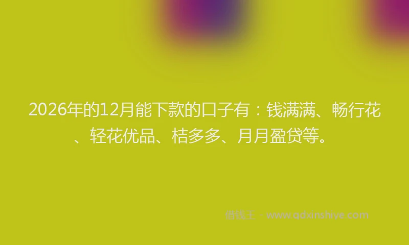 2026年的12月能下款的口子有：钱满满、畅行花、轻花优品、桔多多、月月盈贷等。
