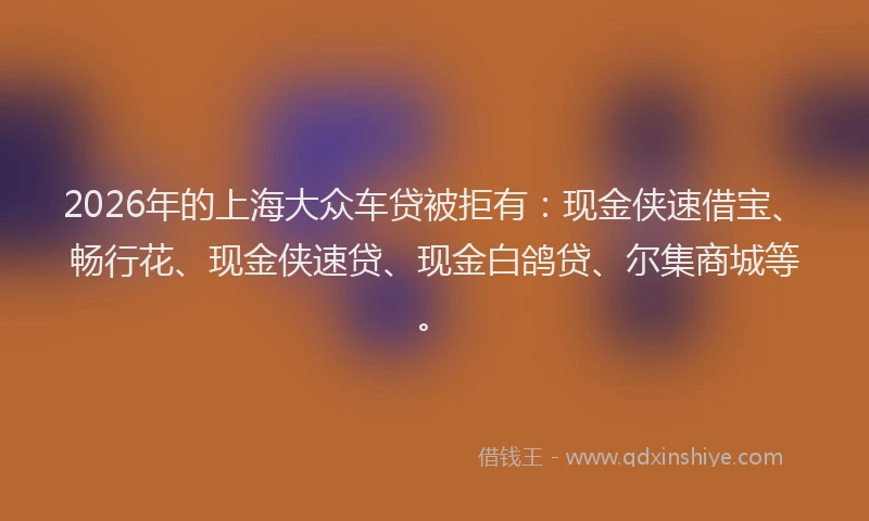 2026年的上海大众车贷被拒有:现金侠速借宝、畅行花、现金侠速贷、现金白鸽贷、尔集商城等。