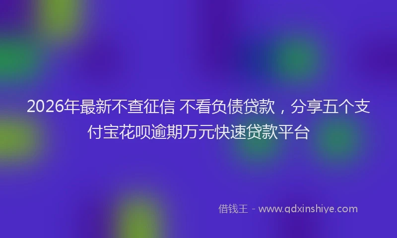 2026年最新不查征信 不看负债贷款,分享五个支付宝花呗逾期万元快速贷款平台