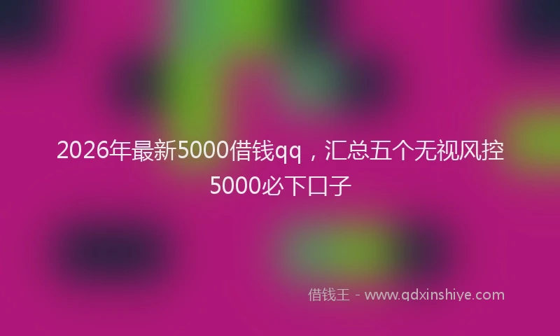 2026年最新5000借钱qq，汇总五个无视风控5000必下口子