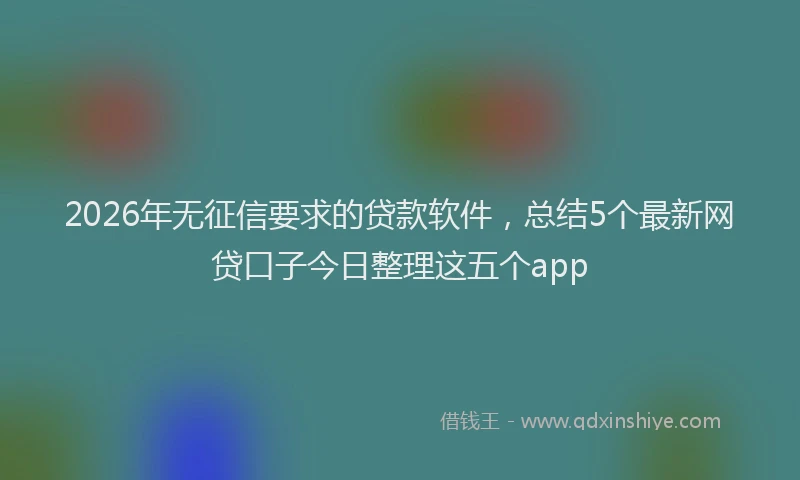 2026年无征信要求的贷款软件,总结5个最新网贷口子今日整理这五个app