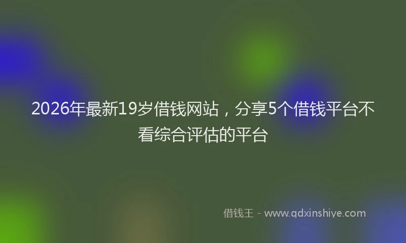 2026年最新19岁借钱网站,分享5个借钱平台不看综合评估的平台