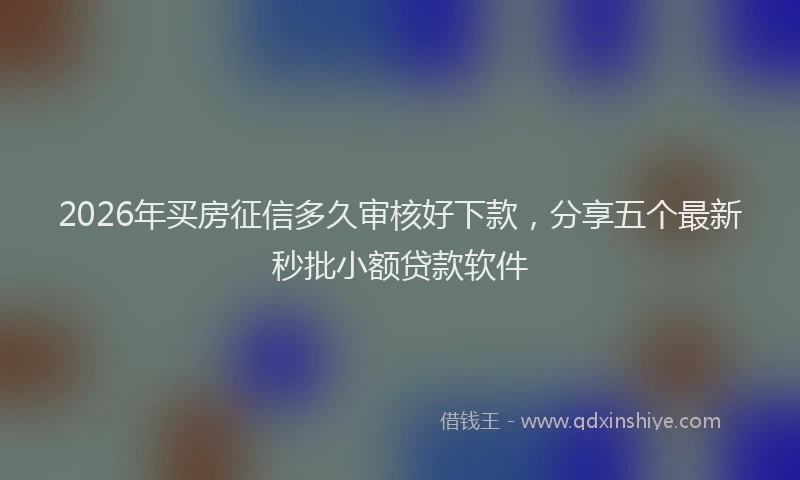 2026年买房征信多久审核好下款，分享五个最新秒批小额贷款软件