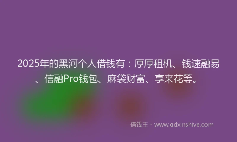 2025年的黑河个人借钱有：厚厚租机、钱速融易、信融Pro钱包、麻袋财富、享来花等。