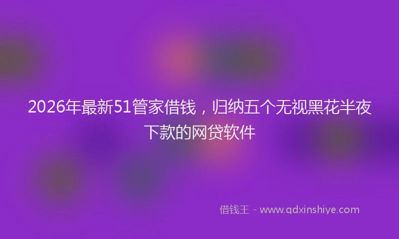 2026年最新51管家借钱，归纳五个无视黑花半夜下款的网贷软件