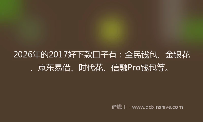 2026年的2017好下款口子有:全民钱包、金银花、京东易借、时代花、信融Pro钱包等。