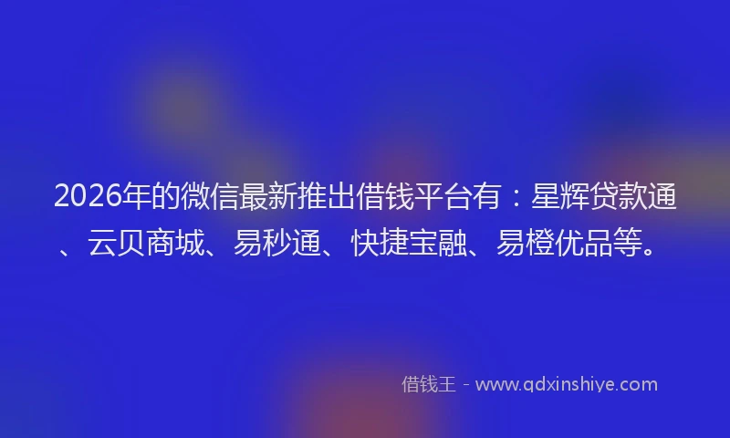 2026年的微信最新推出借钱平台有:星辉贷款通、云贝商城、易秒通、快捷宝融、易橙优品等。