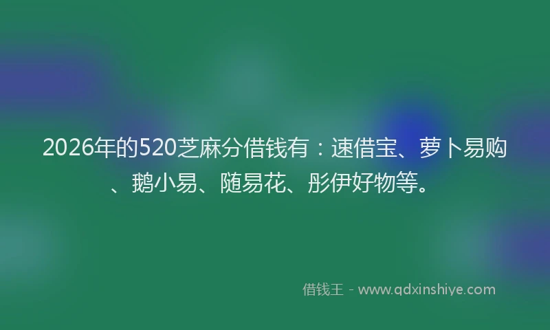 2026年的520芝麻分借钱有：速借宝、萝卜易购、鹅小易、随易花、彤伊好物等。