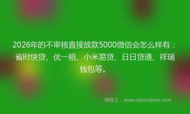 2026年的不审核直接放款5000微信会怎么样有:省时快贷、优一租、小米易贷、日日贷通、祥瑞钱包等。
