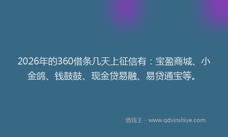 2026年的360借条几天上征信有：宝盈商城、小金鸽、钱鼓鼓、现金贷易融、易贷通宝等。